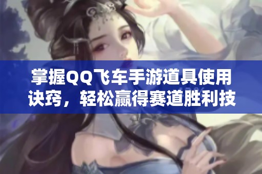 掌握QQ飞车手游道具使用诀窍，轻松赢得赛道胜利技巧解析