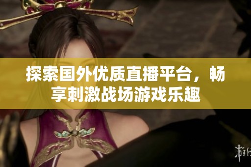 探索国外优质直播平台，畅享刺激战场游戏乐趣