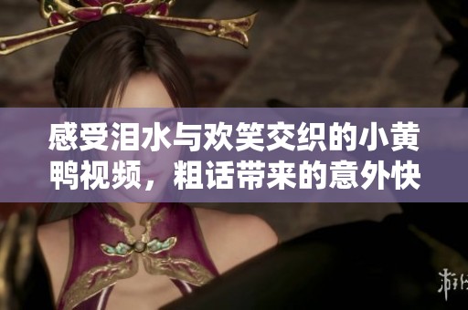 感受泪水与欢笑交织的小黄鸭视频，粗话带来的意外快乐