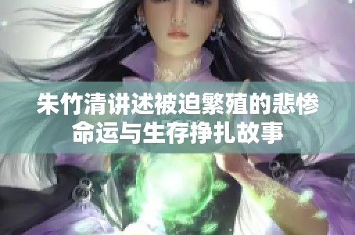 朱竹清讲述被迫繁殖的悲惨命运与生存挣扎故事