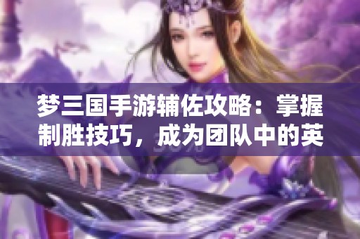梦三国手游辅佐攻略：掌握制胜技巧，成为团队中的英雄助手