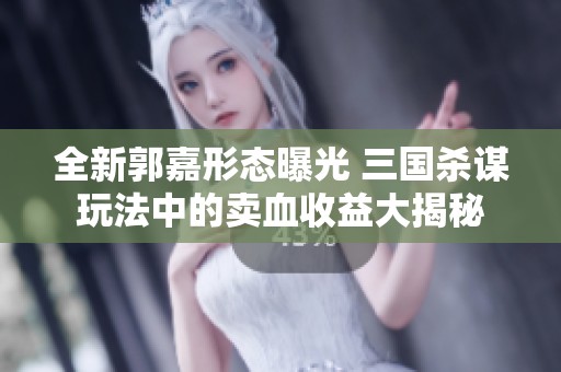 全新郭嘉形态曝光 三国杀谋玩法中的卖血收益大揭秘