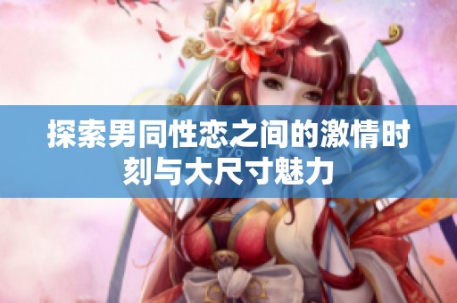 探索男同性恋之间的激情时刻与大尺寸魅力