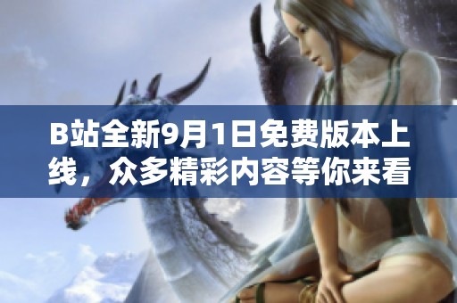 B站全新9月1日免费版本上线，众多精彩内容等你来看！