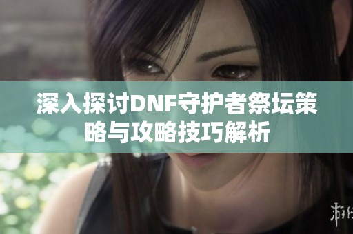 深入探讨DNF守护者祭坛策略与攻略技巧解析