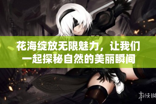 花海绽放无限魅力，让我们一起探秘自然的美丽瞬间