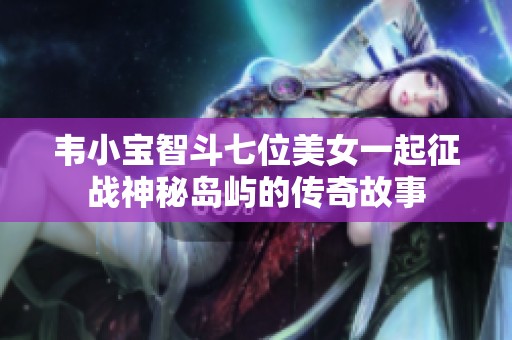 韦小宝智斗七位美女一起征战神秘岛屿的传奇故事