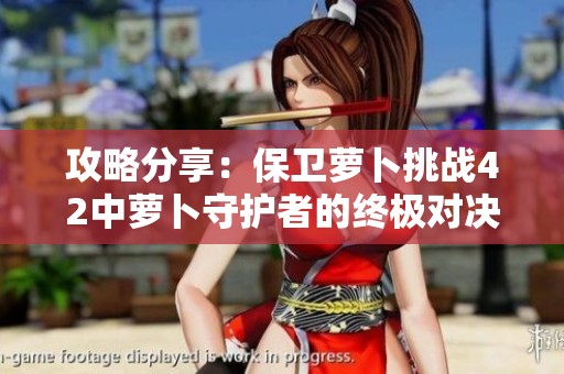 攻略分享：保卫萝卜挑战42中萝卜守护者的终极对决技巧揭秘