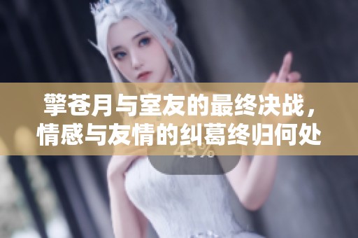 擎苍月与室友的最终决战，情感与友情的纠葛终归何处