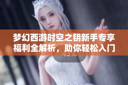 梦幻西游时空之钥新手专享福利全解析，助你轻松入门！