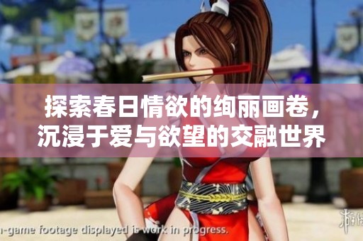 探索春日情欲的绚丽画卷，沉浸于爱与欲望的交融世界