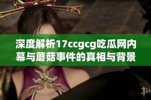 深度解析17ccgcg吃瓜网内幕与蘑菇事件的真相与背景