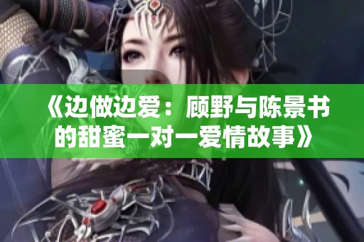 《边做边爱：顾野与陈景书的甜蜜一对一爱情故事》