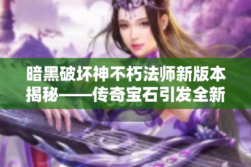暗黑破坏神不朽法师新版本揭秘——传奇宝石引发全新游戏风潮