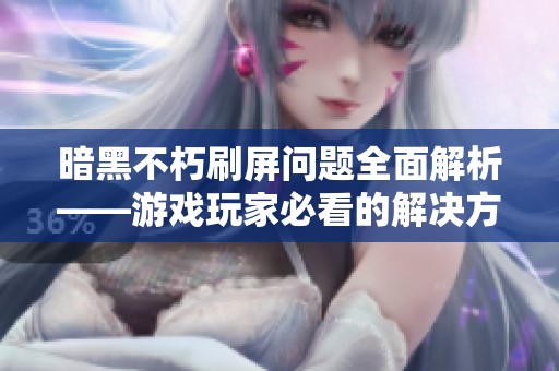 暗黑不朽刷屏问题全面解析——游戏玩家必看的解决方案与技巧