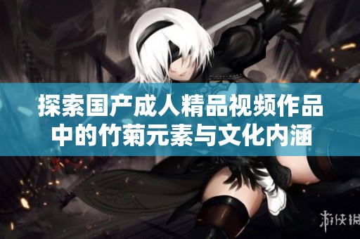 探索国产成人精品视频作品中的竹菊元素与文化内涵