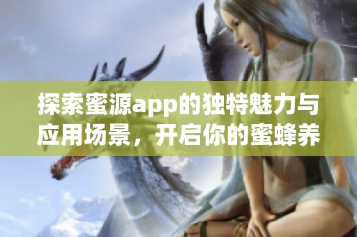 探索蜜源app的独特魅力与应用场景，开启你的蜜蜂养殖之旅
