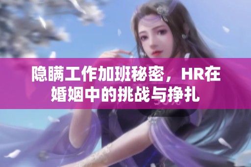 隐瞒工作加班秘密，HR在婚姻中的挑战与挣扎