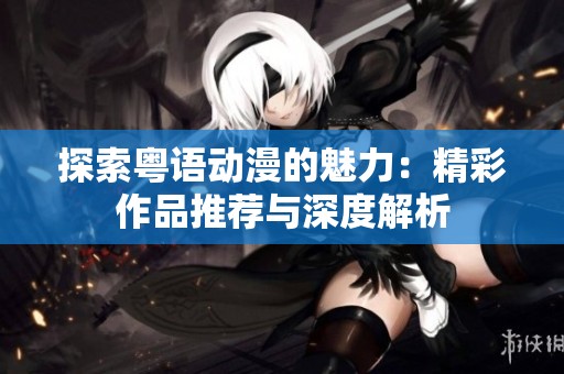 探索粤语动漫的魅力：精彩作品推荐与深度解析