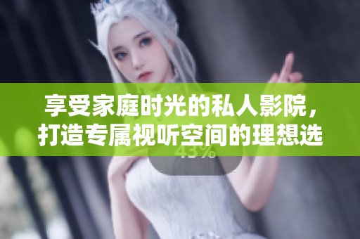 享受家庭时光的私人影院，打造专属视听空间的理想选择