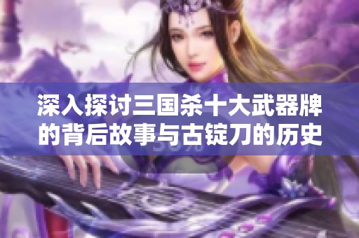 深入探讨三国杀十大武器牌的背后故事与古锭刀的历史归属分析