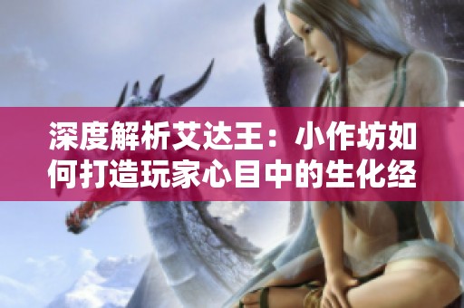 深度解析艾达王：小作坊如何打造玩家心目中的生化经典游戏体验