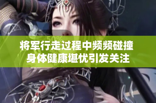 将军行走过程中频频碰撞 身体健康堪忧引发关注