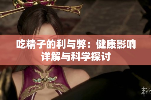 吃精子的利与弊：健康影响详解与科学探讨