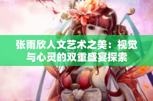 张雨欣人文艺术之美：视觉与心灵的双重盛宴探索