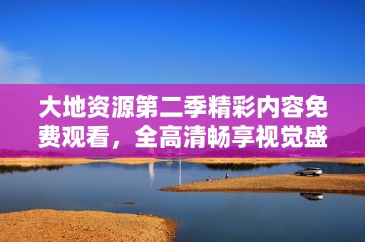 大地资源第二季精彩内容免费观看，全高清畅享视觉盛宴
