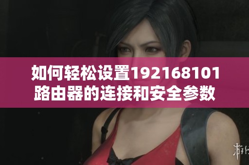 如何轻松设置192168101路由器的连接和安全参数