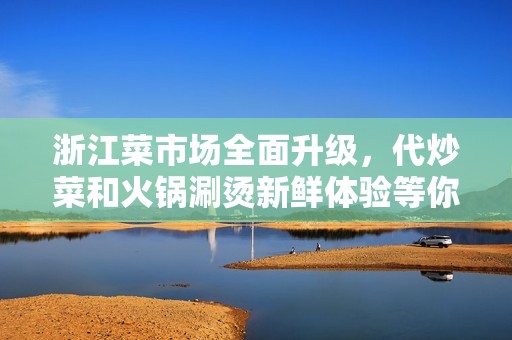 浙江菜市场全面升级，代炒菜和火锅涮烫新鲜体验等你来享受！