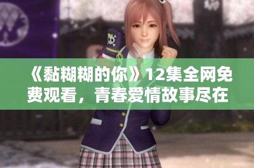 《黏糊糊的你》12集全网免费观看，青春爱情故事尽在其中！