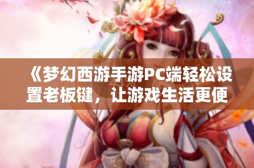 《梦幻西游手游PC端轻松设置老板键，让游戏生活更便捷》