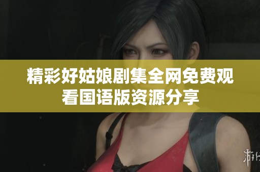 精彩好姑娘剧集全网免费观看国语版资源分享