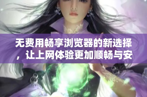 无费用畅享浏览器的新选择，让上网体验更加顺畅与安全