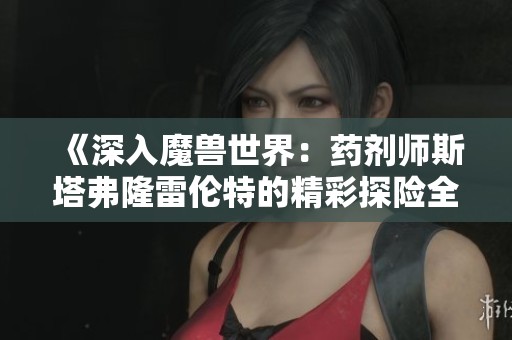 《深入魔兽世界：药剂师斯塔弗隆雷伦特的精彩探险全攻略》