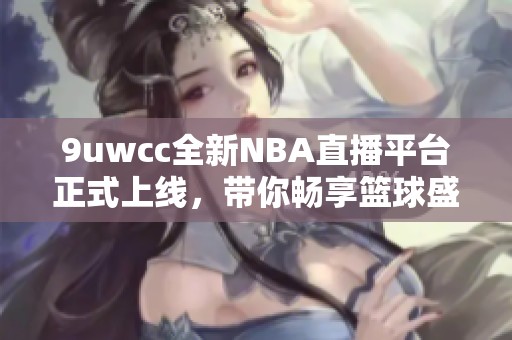 9uwcc全新NBA直播平台正式上线，带你畅享篮球盛宴