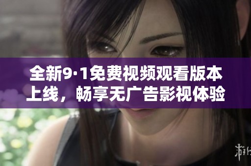 全新9·1免费视频观看版本上线，畅享无广告影视体验