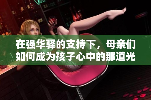 在强华驿的支持下，母亲们如何成为孩子心中的那道光