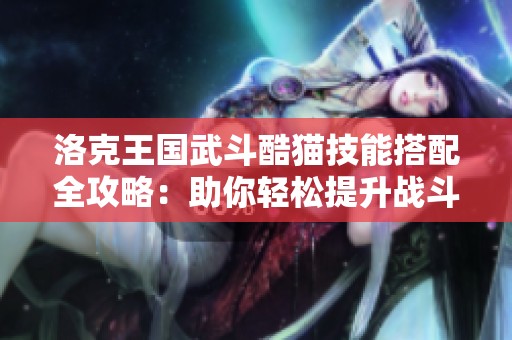 洛克王国武斗酷猫技能搭配全攻略：助你轻松提升战斗力