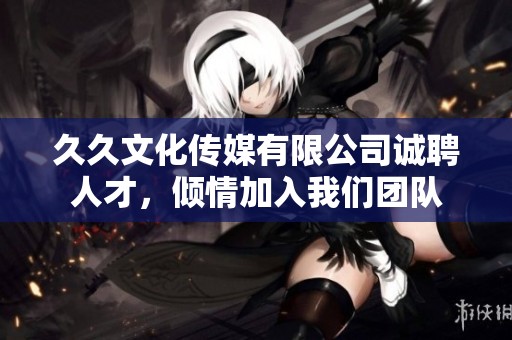 久久文化传媒有限公司诚聘人才，倾情加入我们团队