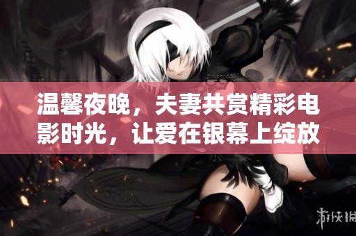 温馨夜晚，夫妻共赏精彩电影时光，让爱在银幕上绽放
