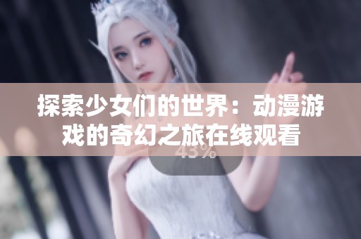 探索少女们的世界：动漫游戏的奇幻之旅在线观看