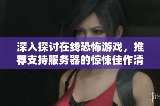 深入探讨在线恐怖游戏，推荐支持服务器的惊悚佳作清单