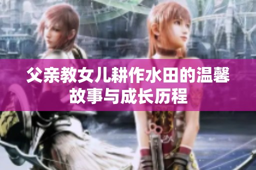 父亲教女儿耕作水田的温馨故事与成长历程