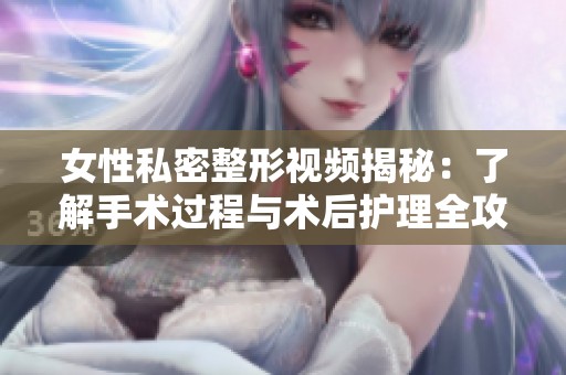 女性私密整形视频揭秘：了解手术过程与术后护理全攻略