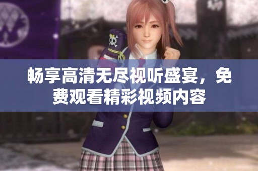 畅享高清无尽视听盛宴，免费观看精彩视频内容