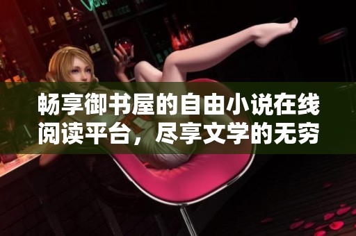 畅享御书屋的自由小说在线阅读平台，尽享文学的无穷魅力