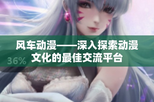 风车动漫——深入探索动漫文化的最佳交流平台